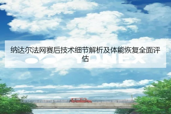 纳达尔法网赛后技术细节解析及体能恢复全面评估